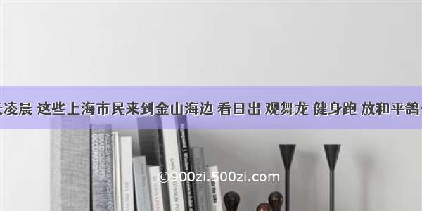 今天凌晨 这些上海市民来到金山海边 看日出 观舞龙 健身跑 放和平鸽……