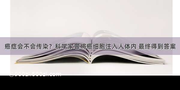 癌症会不会传染？科学家曾将癌细胞注入人体内 最终得到答案