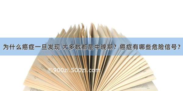 为什么癌症一旦发现 大多数都是中晚期？癌症有哪些危险信号？