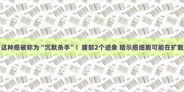 这种癌被称为“沉默杀手”！腰部2个迹象 暗示癌细胞可能在扩散