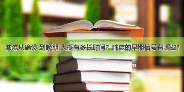 肺癌从确诊 到晚期 大概有多长时间？肺癌的早期信号有哪些？