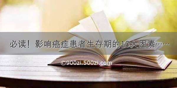 必读！影响癌症患者生存期的10大因素……