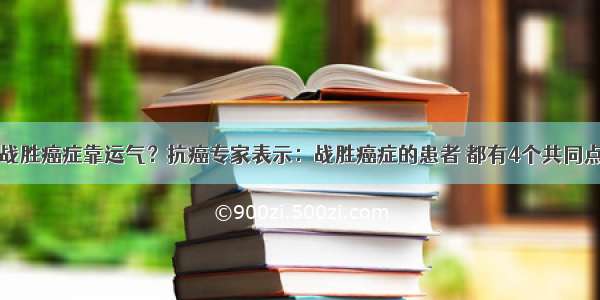 战胜癌症靠运气？抗癌专家表示：战胜癌症的患者 都有4个共同点