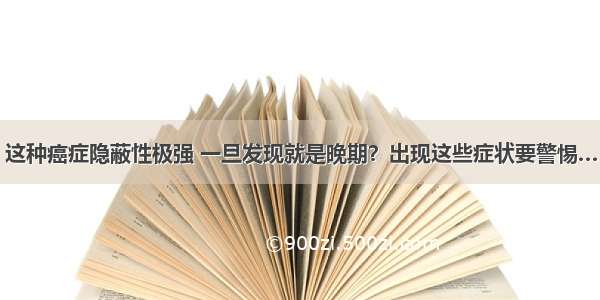 这种癌症隐蔽性极强 一旦发现就是晚期？出现这些症状要警惕…