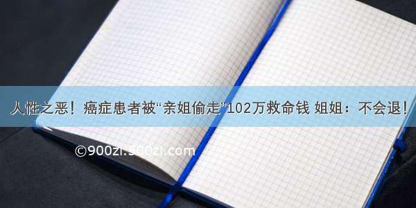 人性之恶！癌症患者被“亲姐偷走”102万救命钱 姐姐：不会退！