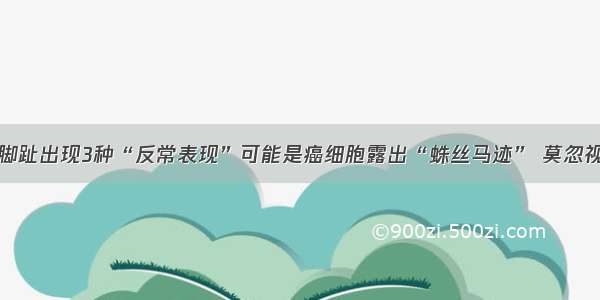 脚趾出现3种“反常表现”可能是癌细胞露出“蛛丝马迹” 莫忽视