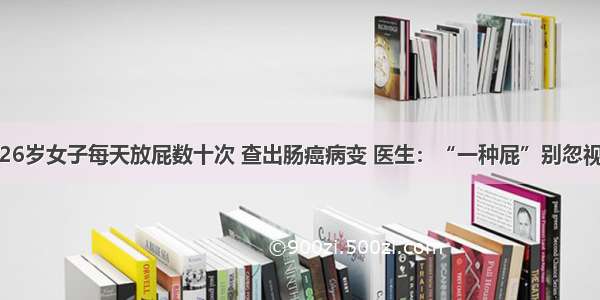 26岁女子每天放屁数十次 查出肠癌病变 医生：“一种屁”别忽视