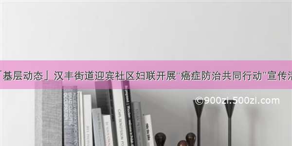 「基层动态」汉丰街道迎宾社区妇联开展“癌症防治共同行动”宣传活动