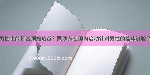 男性也能打宫颈癌疫苗？默沙东在国内启动针对男性的临床试验了