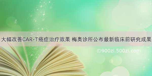 大幅改善CAR-T癌症治疗效果 梅奥诊所公布最新临床前研究成果