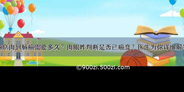 肠息肉到肠癌需要多久？肉眼咋判断是否已癌变？医生为你详细解答