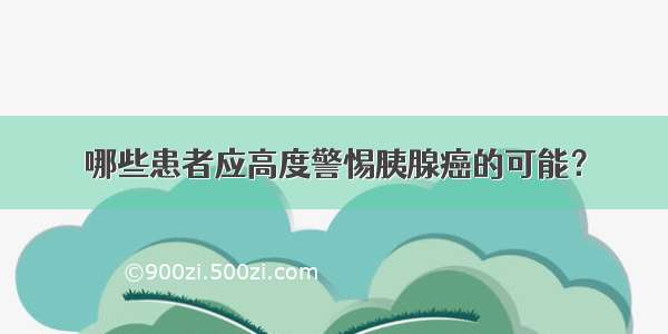 哪些患者应高度警惕胰腺癌的可能？