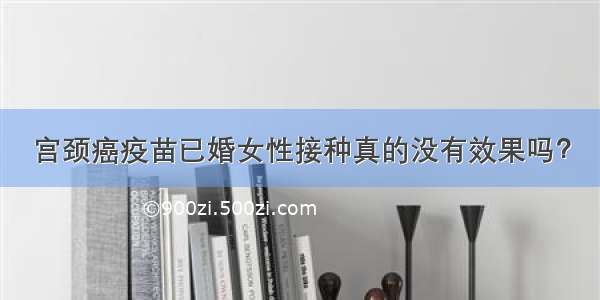 宫颈癌疫苗已婚女性接种真的没有效果吗？