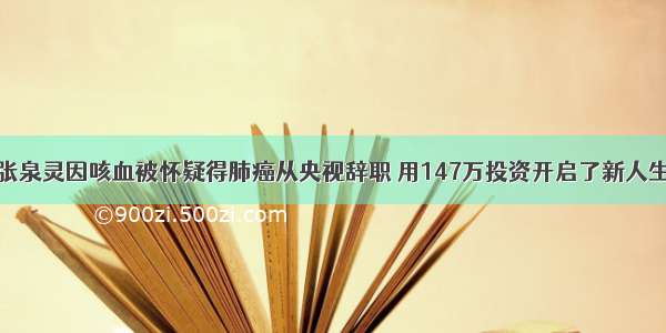 张泉灵因咳血被怀疑得肺癌从央视辞职 用147万投资开启了新人生