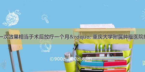 “术中放疗一次效果相当于术后放疗一个月” 重庆大学附属肿瘤医院探索全新放疗治疗方