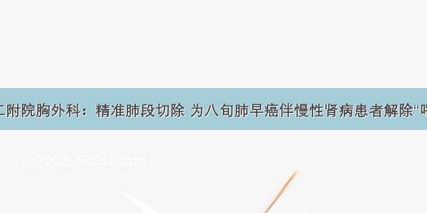 山一大二附院胸外科：精准肺段切除 为八旬肺早癌伴慢性肾病患者解除“呼吸之痛”