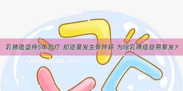 乳腺癌坚持5年放疗 却还是发生骨转移 为啥乳腺癌容易复发？