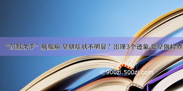 “沉默杀手”胰腺癌 早期症状不明显？出现3个迹象 要早做检查