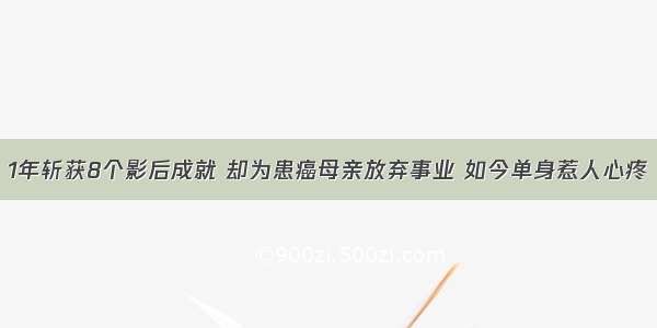 1年斩获8个影后成就 却为患癌母亲放弃事业 如今单身惹人心疼