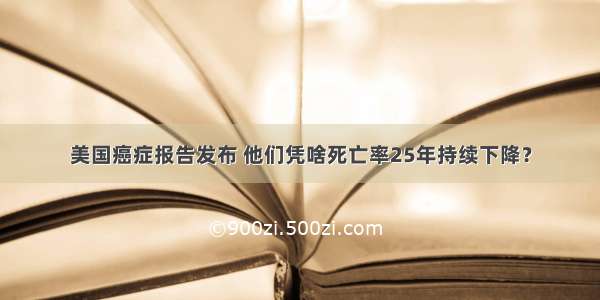 美国癌症报告发布 他们凭啥死亡率25年持续下降？