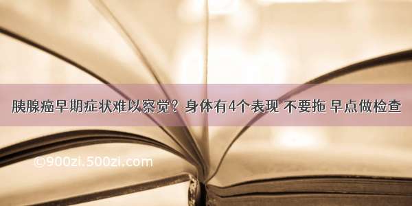 胰腺癌早期症状难以察觉？身体有4个表现 不要拖 早点做检查