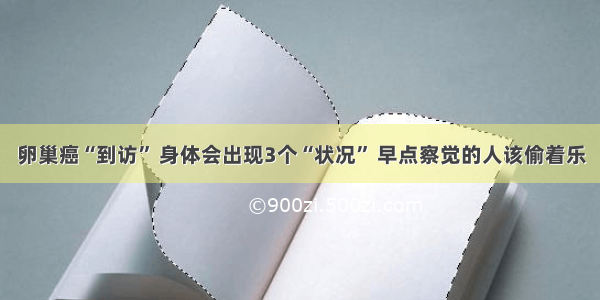 卵巢癌“到访” 身体会出现3个“状况” 早点察觉的人该偷着乐