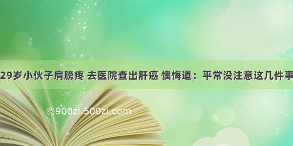 29岁小伙子肩膀疼 去医院查出肝癌 懊悔道：平常没注意这几件事