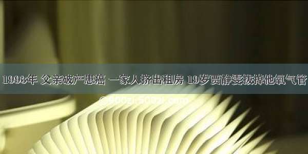 1993年 父亲破产患癌 一家人挤出租房 19岁贾静雯拔掉他氧气管