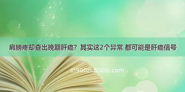 肩膀疼却查出晚期肝癌？其实这2个异常 都可能是肝癌信号