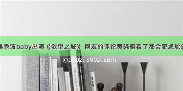 吴秀波baby出演《欲望之城》 网友的评论黄晓明看了都会犯尴尬癌