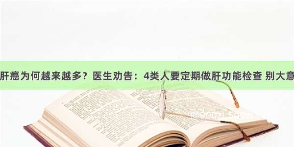 肝癌为何越来越多？医生劝告：4类人要定期做肝功能检查 别大意