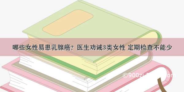 哪些女性易患乳腺癌？医生劝诫3类女性 定期检查不能少