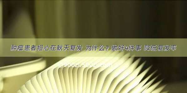 肿瘤患者担心在秋天复发 为什么？做好4件事 降低复发率