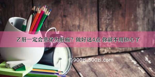 乙肝一定会恶化为肝癌？做好这4点 你就不用担心了