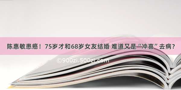 陈惠敏患癌！75岁才和68岁女友结婚 难道又是“冲喜”去病？