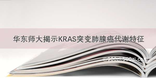 华东师大揭示KRAS突变肺腺癌代谢特征