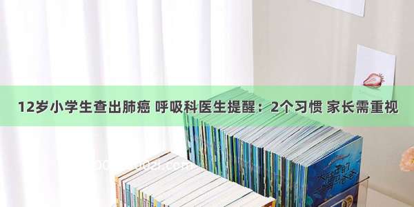 12岁小学生查出肺癌 呼吸科医生提醒：2个习惯 家长需重视