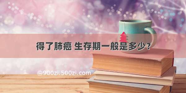 得了肺癌 生存期一般是多少？