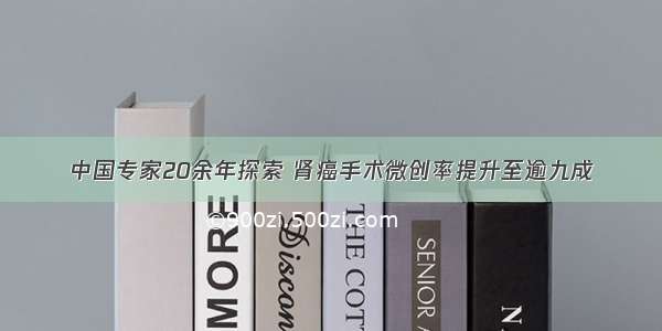 中国专家20余年探索 肾癌手术微创率提升至逾九成