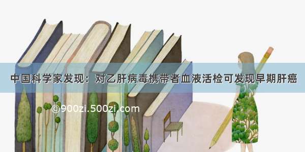 中国科学家发现：对乙肝病毒携带者血液活检可发现早期肝癌