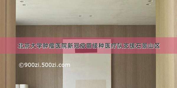 北京大学肿瘤医院新冠疫苗接种医疗队支援石景山区