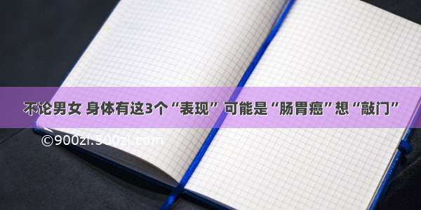 不论男女 身体有这3个“表现” 可能是“肠胃癌”想“敲门”