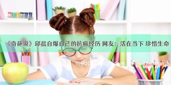 《奇葩说》邱晨自爆自己的抗癌经历 网友：活在当下 珍惜生命