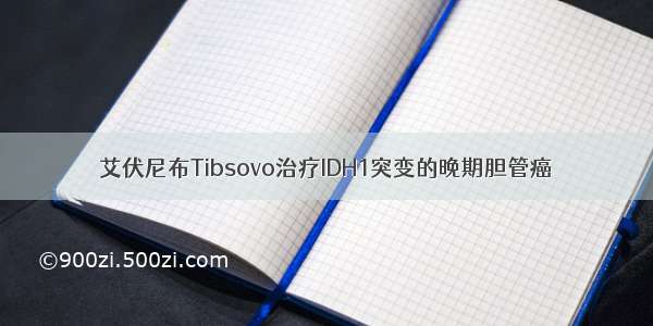 艾伏尼布Tibsovo治疗IDH1突变的晚期胆管癌