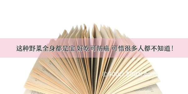 这种野菜全身都是宝 好吃可防癌 可惜很多人都不知道！