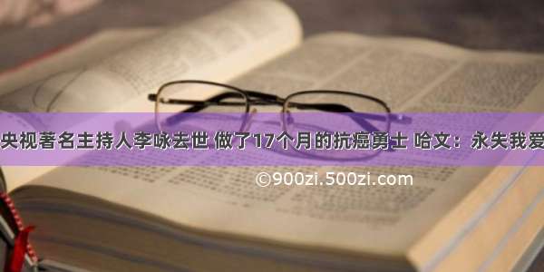 央视著名主持人李咏去世 做了17个月的抗癌勇士 哈文：永失我爱