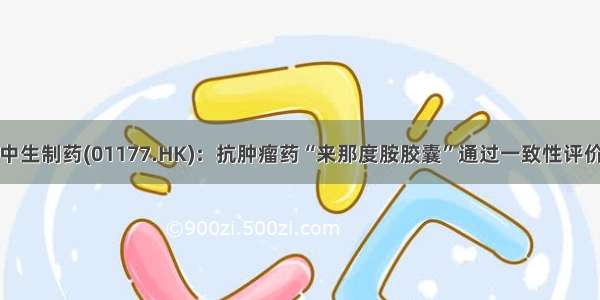 中生制药(01177.HK)：抗肿瘤药“来那度胺胶囊”通过一致性评价