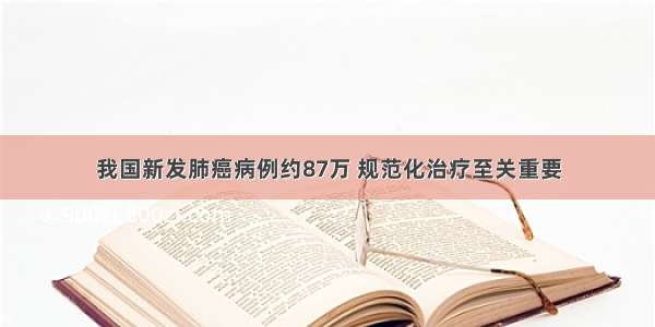 我国新发肺癌病例约87万 规范化治疗至关重要