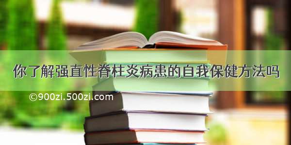 你了解强直性脊柱炎病患的自我保健方法吗