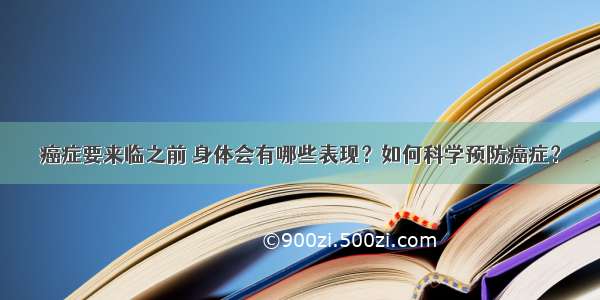 癌症要来临之前 身体会有哪些表现？如何科学预防癌症？